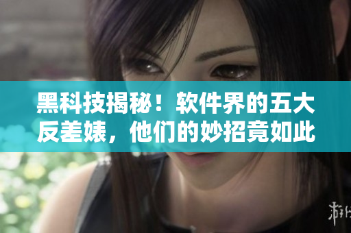 黑科技揭秘！軟件界的五大反差婊，他們的妙招竟如此神奇！