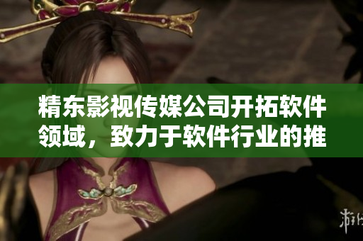 精東影視傳媒公司開拓軟件領(lǐng)域，致力于軟件行業(yè)的推廣與管理