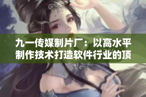 九一傳媒制片廠：以高水平制作技術打造軟件行業(yè)的頂尖報道