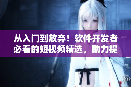 從入門到放棄！軟件開發(fā)者必看的短視頻精選，助力提升開發(fā)技能！
