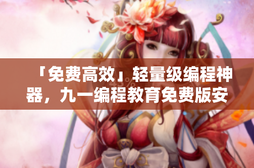 「免費(fèi)高效」輕量級(jí)編程神器，九一編程教育免費(fèi)版安裝包下載！