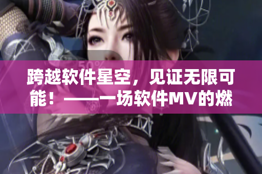 跨越軟件星空，見證無限可能！——一場軟件MV的燃情盛宴