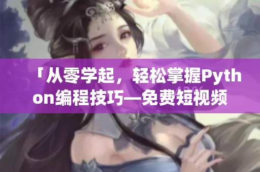 「從零學(xué)起，輕松掌握Python編程技巧—免費短視頻課程」