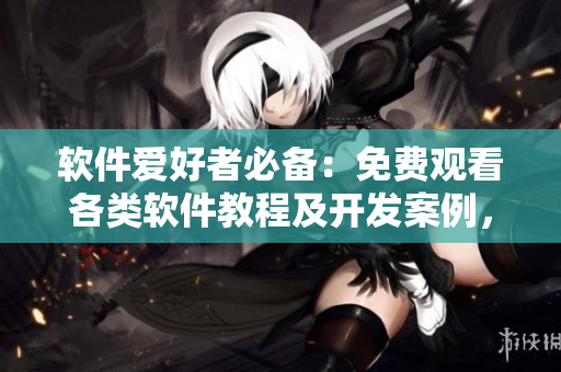 軟件愛(ài)好者必備：免費(fèi)觀看各類(lèi)軟件教程及開(kāi)發(fā)案例，盡在星空軟件學(xué)院