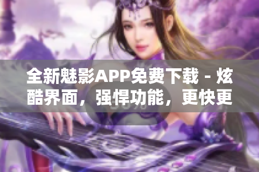 全新魅影APP免費(fèi)下載 - 炫酷界面，強(qiáng)悍功能，更快更便捷！