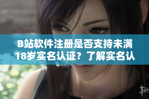 B站軟件注冊(cè)是否支持未滿(mǎn)18歲實(shí)名認(rèn)證？了解實(shí)名認(rèn)證年齡要求。