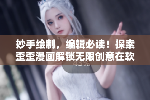 妙手繪制，編輯必讀！探索歪歪漫畫(huà)解鎖無(wú)限創(chuàng)意在軟件世界中的應(yīng)用價(jià)值！
