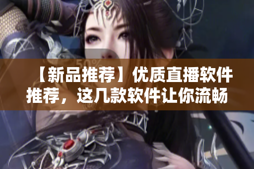 【新品推薦】?jī)?yōu)質(zhì)直播軟件推薦，這幾款軟件讓你流暢直播！