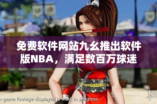 免費(fèi)軟件網(wǎng)站九幺推出軟件版NBA，滿足數(shù)百萬(wàn)球迷觀賽需求！