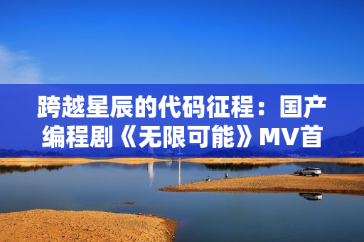 跨越星辰的代碼征程：國(guó)產(chǎn)編程劇《無(wú)限可能》MV首曝！