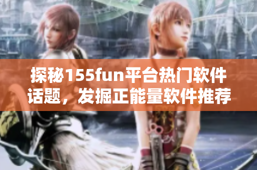 探秘155fun平臺熱門軟件話題，發(fā)掘正能量軟件推薦。