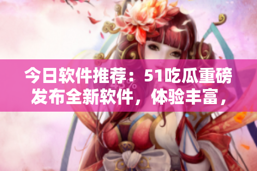 今日軟件推薦：51吃瓜重磅發(fā)布全新軟件，體驗(yàn)豐富，內(nèi)容精彩！