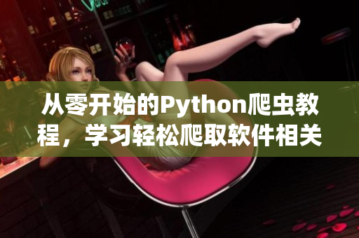 從零開始的Python爬蟲教程，學(xué)習(xí)輕松爬取軟件相關(guān)信息