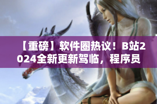 【重磅】軟件圈熱議！B站2024全新更新駕臨，程序員必看！