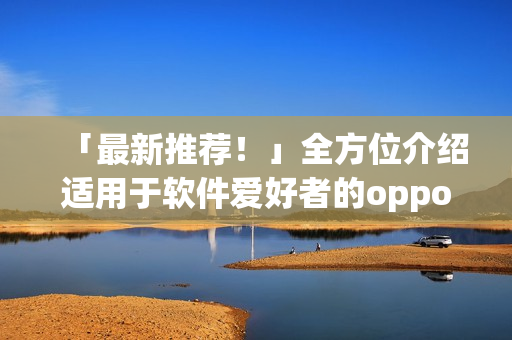 「最新推薦！」全方位介紹適用于軟件愛好者的oppo手機(jī)應(yīng)用程序合集！