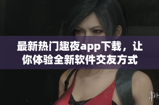 最新熱門(mén)趣夜app下載，讓你體驗(yàn)全新軟件交友方式