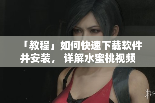 「教程」如何快速下載軟件并安裝， 詳解水蜜桃視頻下載方法