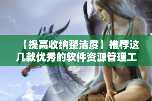 【提高收納整潔度】推薦這幾款優(yōu)秀的軟件資源管理工具，讓你的電腦更高效！