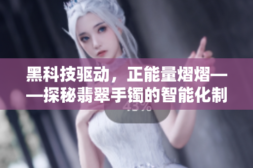 黑科技驅(qū)動，正能量熠熠——探秘翡翠手鐲的智能化制造技術(shù)