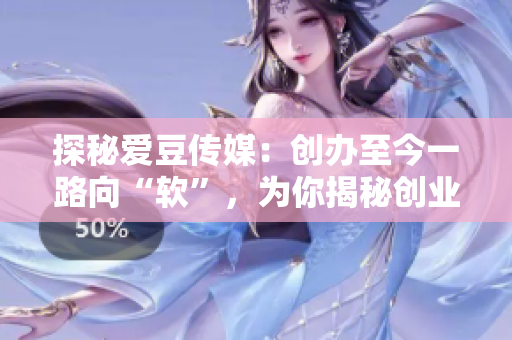 探秘愛豆傳媒：創(chuàng)辦至今一路向“軟”，為你揭秘創(chuàng)業(yè)日期