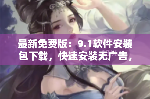 最新免費(fèi)版：9.1軟件安裝包下載，快速安裝無廣告，暢享軟件新功能！
