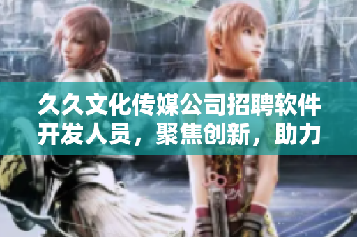 久久文化傳媒公司招聘軟件開(kāi)發(fā)人員，聚焦創(chuàng)新，助力軟件開(kāi)發(fā)業(yè)務(wù)發(fā)展！