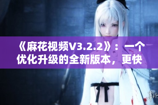《麻花視頻V3.2.2》：一個(gè)優(yōu)化升級(jí)的全新版本，更快更流暢！