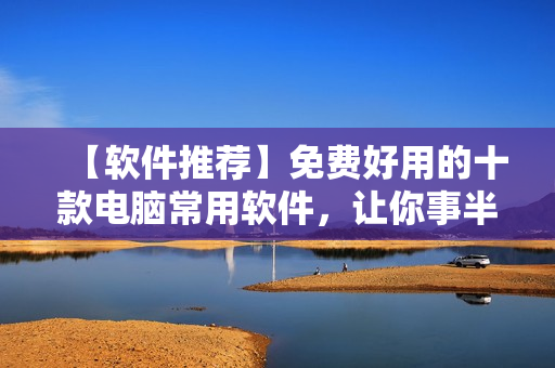 【軟件推薦】免費好用的十款電腦常用軟件，讓你事半功倍！