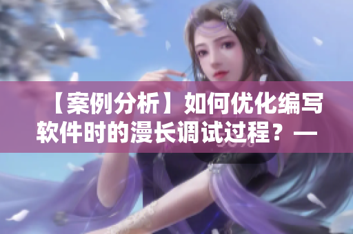 【案例分析】如何優(yōu)化編寫軟件時(shí)的漫長調(diào)試過程？——編輯的經(jīng)驗(yàn)分享