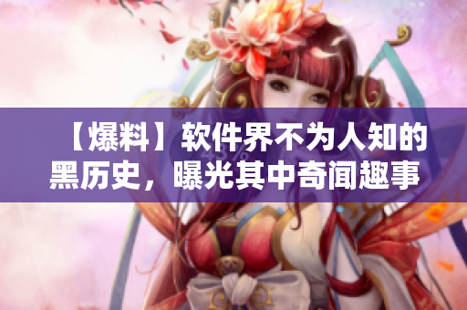 【爆料】軟件界不為人知的黑歷史，曝光其中奇聞趣事！