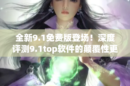 全新9.1免費版登場！深度評測9.1top軟件的顛覆性更新
