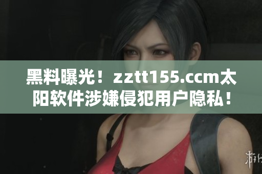 黑料曝光！zztt155.ccm太陽軟件涉嫌侵犯用戶隱私！
