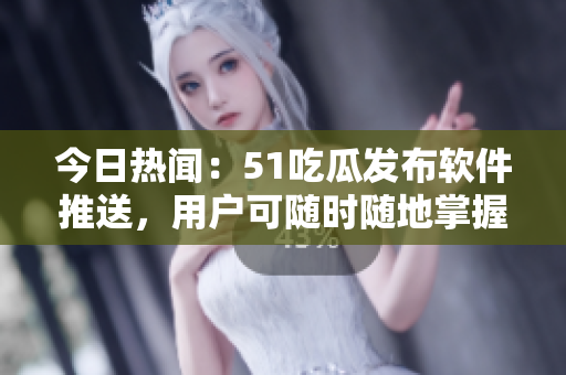 今日熱聞：51吃瓜發(fā)布軟件推送，用戶可隨時隨地掌握最新資訊
