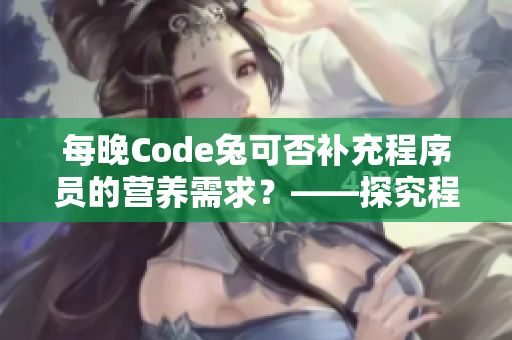 每晚Code兔可否補充程序員的營養(yǎng)需求？——探究程序員的宵夜文化
