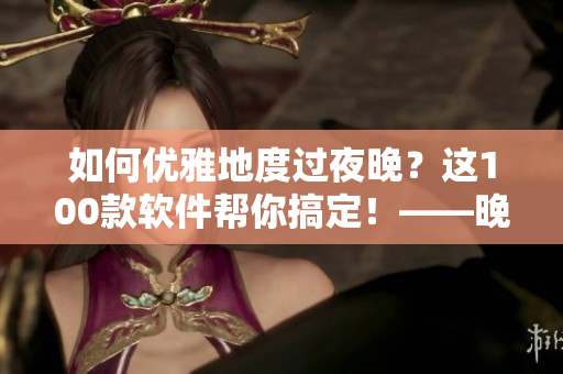 如何優(yōu)雅地度過(guò)夜晚？這100款軟件幫你搞定！——晚間技能UP！
