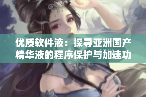 優(yōu)質(zhì)軟件液：探尋亞洲國產(chǎn)精華液的程序保護與加速功效
