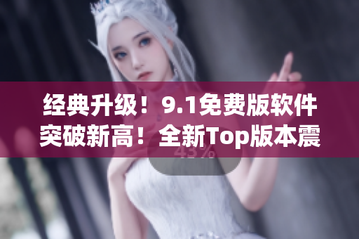經(jīng)典升級！9.1免費(fèi)版軟件突破新高！全新Top版本震撼發(fā)布！