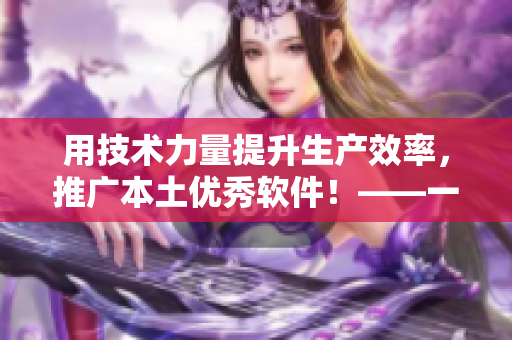 用技術(shù)力量提升生產(chǎn)效率，推廣本土優(yōu)秀軟件！——一個(gè)編輯的心聲