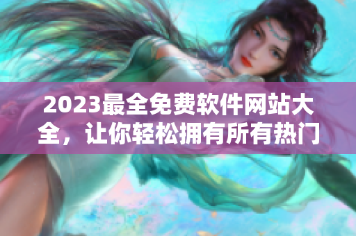 2023最全免費(fèi)軟件網(wǎng)站大全，讓你輕松擁有所有熱門軟件！