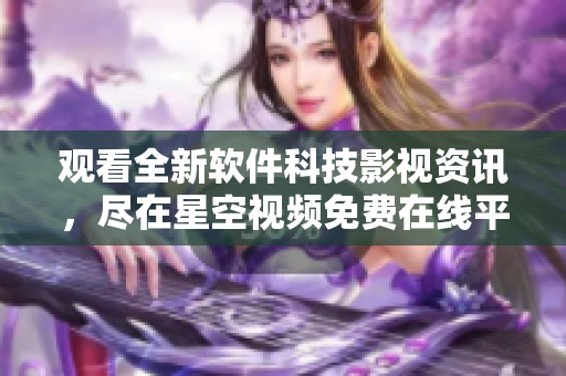 觀看全新軟件科技影視資訊，盡在星空視頻免費在線平臺