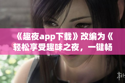 《趣夜app下載》改編為《輕松享受趣味之夜，一鍵暢玩趣夜軟件》