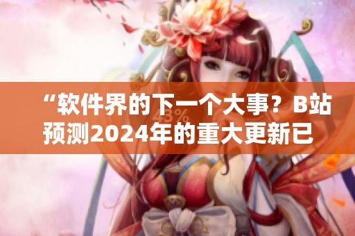 “軟件界的下一個(gè)大事？B站預(yù)測(cè)2024年的重大更新已經(jīng)上線！”