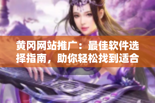 黃岡網(wǎng)站推廣：最佳軟件選擇指南，助你輕松找到適合自己的軟件