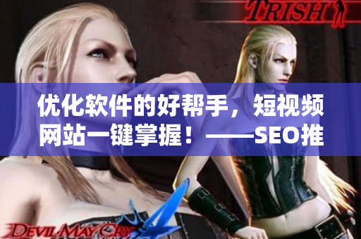 優(yōu)化軟件的好幫手，短視頻網(wǎng)站一鍵掌握！——SEO推廣必看