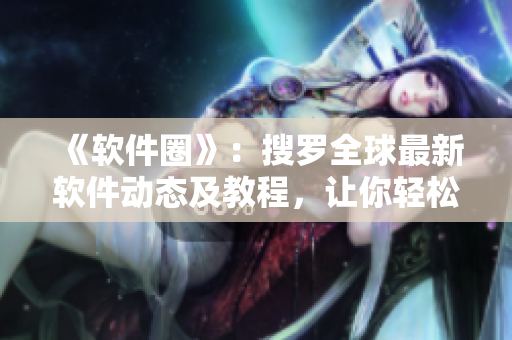 《軟件圈》：搜羅全球最新軟件動(dòng)態(tài)及教程，讓你輕松了解軟件科技前沿