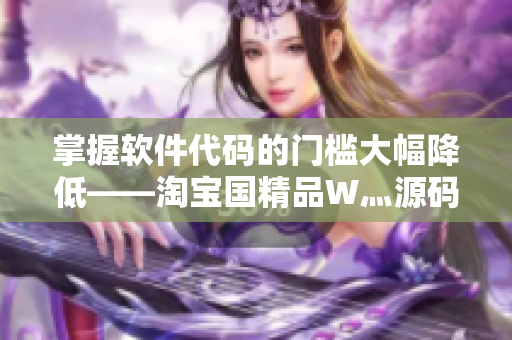 掌握軟件代碼的門檻大幅降低——淘寶國(guó)精品W灬源碼助力軟件編程者