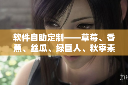 軟件自助定制——草莓、香蕉、絲瓜、綠巨人、秋季素材助你打造個(gè)性化應(yīng)用