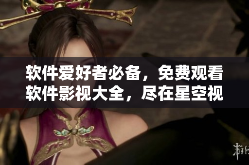 軟件愛好者必備，免費(fèi)觀看軟件影視大全，盡在星空視頻
