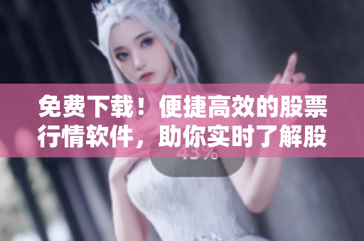 免費(fèi)下載！便捷高效的股票行情軟件，助你實(shí)時(shí)了解股市變化！