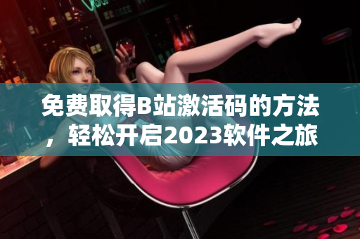 免費取得B站激活碼的方法，輕松開啟2023軟件之旅